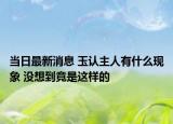 当日最新消息 玉认主人有什么现象 没想到竟是这样的