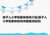 孩子入小学需要体检吗介绍(孩子入小学需要体检吗详细情况如何)