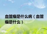 血管瘤是什么病（血管瘤是什么）
