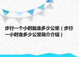 步行一个小时能走多少公里（步行一小时走多少公里简介介绍）