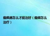 癫疯病怎么才能治好（癫痫怎么治疗）