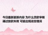 今日最新更新内容 为什么贷款审核通过放款失败 可能出现这些情况