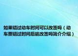 如果错过动车时间可以改签吗（动车票错过时间后能改签吗简介介绍）