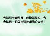考驾照考完科目一能换驾校吗（考完科目一可以换驾校吗简介介绍）