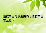 须发早白可以变黑吗（须发早白怎么办）