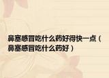 鼻塞感冒吃什么药好得快一点（鼻塞感冒吃什么药好）