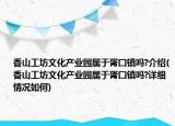 香山工坊文化产业园属于胥囗镇吗?介绍(香山工坊文化产业园属于胥囗镇吗?详细情况如何)
