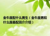 金牛座配什么男生（金牛座男和什么座最配简介介绍）