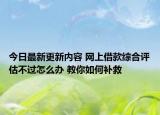 今日最新更新内容 网上借款综合评估不过怎么办 教你如何补救