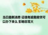 当日最新消息 征信有逾期房贷可以办下来么 影响非常大