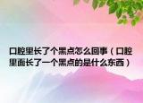 口腔里长了个黑点怎么回事（口腔里面长了一个黑点的是什么东西）