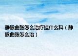 静脉曲张怎么治疗挂什么科（静脉曲张怎么治）