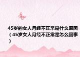 45岁的女人月经不正常是什么原因（45岁女人月经不正常是怎么回事）