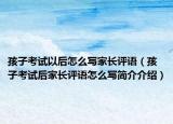 孩子考试以后怎么写家长评语（孩子考试后家长评语怎么写简介介绍）