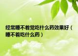 经常睡不着觉吃什么药效果好（睡不着吃什么药）