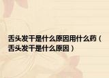 舌头发干是什么原因用什么药（舌头发干是什么原因）
