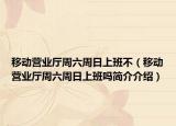 移动营业厅周六周日上班不（移动营业厅周六周日上班吗简介介绍）
