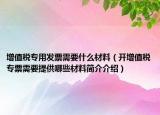 增值税专用发票需要什么材料（开增值税专票需要提供哪些材料简介介绍）