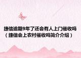 捷信逾期9年了还会有人上门催收吗（捷信会上农村催收吗简介介绍）
