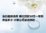 当日最新消息 银行贷款10万一年利息是多少 计算公式是这样的
