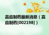 嘉应制药最新消息（嘉应制药[002198]）