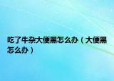 吃了牛杂大便黑怎么办（大便黑怎么办）