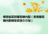 哪里能买到葡萄糖内脂（食用葡萄糖内脂哪里买简介介绍）