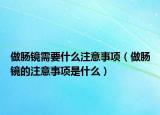 做肠镜需要什么注意事项（做肠镜的注意事项是什么）