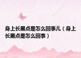 身上长黑点是怎么回事儿（身上长黑点是怎么回事）