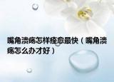 嘴角溃疡怎样痊愈最快（嘴角溃疡怎么办才好）