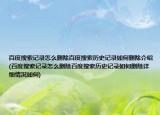 百度搜索记录怎么删除百度搜索历史记录如何删除介绍(百度搜索记录怎么删除百度搜索历史记录如何删除详细情况如何)