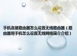 手机连接路由器怎么设置无线路由器（路由器用手机怎么设置无线网络简介介绍）