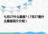 七月27什么星座?（7月27是什么星座简介介绍）