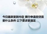 今日最新更新内容 银行申请房贷需要什么条件 以下要求要满足