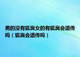 男的没有狐臭女的有狐臭会遗传吗（狐臭会遗传吗）