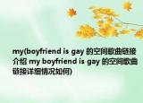 my(boyfriend is gay 的空间歌曲链接介绍 my boyfriend is gay 的空间歌曲链接详细情况如何)