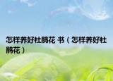 怎样养好杜鹃花 书（怎样养好杜鹃花）