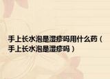手上长水泡是湿疹吗用什么药（手上长水泡是湿疹吗）