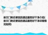 崇文门附近便宜的酒店服务好干净介绍(崇文门附近便宜的酒店服务好干净详细情况如何)