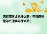 舌苔厚黄该吃什么药（舌苔厚黄是怎么回事吃什么药）