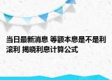 当日最新消息 等额本息是不是利滚利 揭晓利息计算公式