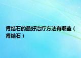 肾结石的最好治疗方法有哪些（肾结石）