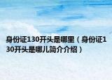 身份证130开头是哪里（身份证130开头是哪儿简介介绍）