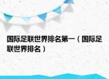 国际足联世界排名第一（国际足联世界排名）