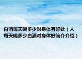 白酒每天喝多少对身体有好处（人每天喝多少白酒对身体好简介介绍）