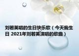 刘若英唱的生日快乐歌（今天我生日 2021年刘若英演唱的歌曲）