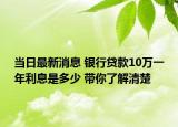 当日最新消息 银行贷款10万一年利息是多少 带你了解清楚
