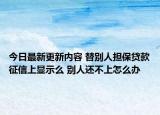 今日最新更新内容 替别人担保贷款征信上显示么 别人还不上怎么办