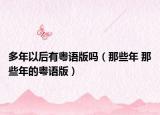 多年以后有粤语版吗（那些年 那些年的粤语版）