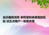 当日最新消息 余利宝和余额宝的区别 这五点用户一定要弄懂